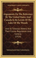 Arguments On The Reference By The United States And Canada In Re Levels Of The Lake Of The Woods: And Its Tributary Waters And Their Future Regulation And Control 1165343002 Book Cover