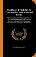 The Model T Ford Car, Its Construction, Operation and Repair: A Complete Practical Treatise Explaining the Operating Principles of All Parts of the Ford Automobile, With Complete Instructions for Driv 0343737205 Book Cover