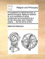 A supplement to Stricturæ lucis: or second thoughts. Being an addition to, and correction of some conjectures and expositions in a former discourse upon Daniel's weeks, ... By the same author. 1140761994 Book Cover