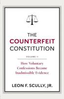 The Counterfeit Constitution II: How Voluntary Confessions Became Inadmissible Evidence 1547077417 Book Cover