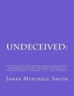 Undeceived: A Political History of the American Revolution as Inspired by Charles Thomson, Secretary of the Continental Congress, 1774-1789, Volume 1 1540628582 Book Cover