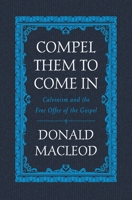 Compel Them to Come in: Calvinism and the Free Offer of the Gospel 1527105245 Book Cover