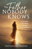 Father Nobody Knows : A True Story of Deception, DNA, and Redeeming Love 0996737219 Book Cover
