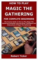 HOW TO PLAY MAGIC THE GATHERING FOR COMPLETE BEGINNERS: The Concise Guide on How to Play Magic The Gathering Including Learning Rules, Strategies and Instructions of Magic The Gathering B08T7NDFYJ Book Cover