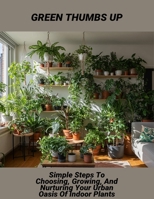 Green Thumbs Up: Simple Steps To Choosing, Growing, And Nurturing Your Urban Oasis Of Indoor Plants B0FRS2VG3V Book Cover