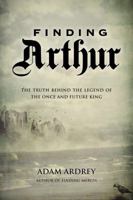 Finding Arthur: The Truth Behind the Legend of the Once and Future King 1468306898 Book Cover