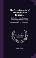 The True Grounds of Ecclesiasticall Regiment: Set Forth in a Briefe Dissertation Maintaining the Kings Spirituall Supremacie Against the Pretended Independencie of the Prelates Ets. .. 135947725X Book Cover