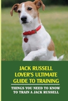 Jack Russell Lover's Ultimate Guide To Training: Things You Need To Know To Train A Jack Russell: How To Discipline A Jack Russell Terrier Puppy B09BYFWYNJ Book Cover