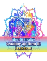 über 90 kreative Gestaltung von Tieren für Erwachsene: Ein Malbuch für Erwachsene mit Löwen, Elefanten, Eulen, Pferden, Hunden, Katzen und vielem mehr! (Tiere mit Mustern Malbücher) B09CRNDCDR Book Cover