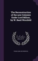 The Reconstruction of the New Colonies Under Lord Milner, by W. Basil Worsfold 1115384198 Book Cover