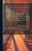 First Settlements of Germans in Maryland. A Paper Read by Edward T. Schultz Before the Frederick County Historical Society, January 17th, 1896, and Before the Society for the History of the Germans in 1019386320 Book Cover