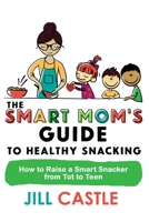 The Smart Mom's Guide to Healthy Snacking: How to Raise a Smart Snacker from Tot to Teen 1732591830 Book Cover