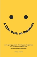 A Little Book on Happiness: An inspiring guide to claiming your happiness and creating a life filled with purpose, joy and positivity. B0DPVRBTGQ Book Cover