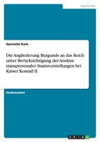 Die Angliederung Burgunds an das Reich unter Ber?cksichtigung der Ans?tze transpersonaler Staatsvorstellungen bei Kaiser Konrad II. 3638790363 Book Cover