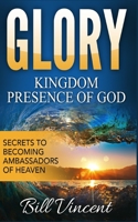 Glory: Kingdom Presence Of God: Secrets to Becoming Ambassadors of Christ 136575698X Book Cover