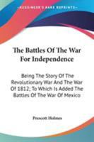 The Battles Of The War For Independence: Being The Story Of The Revolutionary War And The War Of 1812; To Which Is Added The Battles Of The War Of Mexico 0548472653 Book Cover