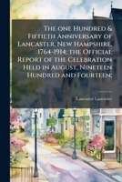 The one hundred & fiftieth anniversary of Lancaster, New Hampshire, 1764-1914; the official report of the celebration held in August, nineteen hundred and fourteen; 1175958913 Book Cover