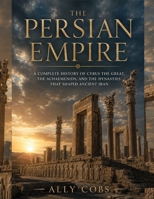 The Persian Empire: A Complete History of Cyrus the Great, the Achaemenids, and the Dynasties That Shaped Ancient Iran (The Empires of Ancient Iran) B0HBMGR7RQ Book Cover