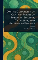 On the Curability of Certain Forms of Insanity, Epilepsy, Catalepsy, and Hysteria in Females 1023462664 Book Cover
