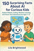 150 Surprising Facts About AI for Curious Kids: Explore Robots, Coding, Machine Learning, and Future Tech Adventures for Ages 7-12 B0FK6FWHQ6 Book Cover