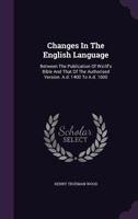 Changes In The English Language: Between The Publication Of Wiclif's Bible And That Of The Authorised Version. A.d. 1400 To A.d. 1600 1245917927 Book Cover