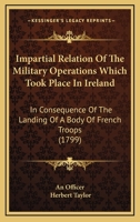 Impartial Relation of the Military Operations Which Took Place in Ireland, in Consequence of the Landing of a Body of French Troops, Under General ... Under His Excellency Marquis Cornwallis 1165409070 Book Cover