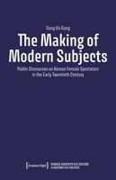 The Making of Modern Subjects: Public Discourses on Korean Female Spectators in the Early Twentieth Century 3837669297 Book Cover