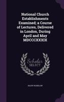 National Church Establishments Examined: A Course of Lectures Delivered in London During April and May MDCCCXXXIX 0469404779 Book Cover