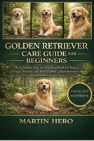 GOLDEN RETRIEVER CARE GUIDE FOR BEGINNERS: The Complete Step-by-Step Handbook for Raising a Happy, Healthy, and Well-Trained Golden Retriever from Puppyhood to Senior Years. B0GXYKTGSW Book Cover