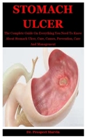 Stomach Ulcer: The Complete Guide On Everything You Need To Know About Stomach Ulcer, Cure, Causes, Prevention, Care And Management B08F6Y3T9Q Book Cover