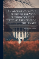 An Argument On the Duties of the Vice-President of the U. States, As President of the Senate: And On the Manner in Which They Were Discharged, During ... C. Calhoun. by Patrick Henry [Pseud.] ... 1147608504 Book Cover