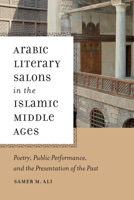 Arabic Literary Salons in the Islamic Middle Ages: Poetry, Public Performance, and the Presentation of the Past 0268020329 Book Cover