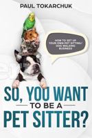 So, you want to be a pet sitter? How to set up your own pet sitting/dog walking business 1456631209 Book Cover