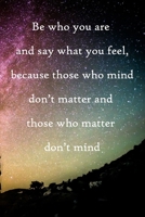 Be who you are and say what you feel, because those who mind don't matter and those who matter don't mind: 100 Pages Lined Journal Inspirational Quot Journal, Notebook, Diary, Composition Book 1671657365 Book Cover
