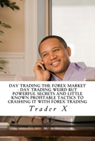 Day Trading The Forex Market: Day Trading Weird But Powerful Secrets and Little Known Profitable Tactics To Crashing It With Forex Trading: Day Trade Forex Fire Your Boss Join The New Rich 1519296479 Book Cover