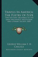 Travels In America; The Poetry Of Pope: Two Lectures Delivered To The Leeds Mechanics' Institution And Literary Society, 1850 0548487499 Book Cover