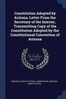 Constitution Adopted by Arizona. Letter From the Secretary of the Interior, Transmitting Copy of the Constitution Adopted by the Constitutional Convention of Arizona 1021240966 Book Cover