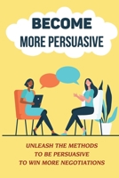 Become More Persuasive: Unleash The Methods To Be Persuasive To Win More Negotiations: Persuasive System B09DN1DV38 Book Cover