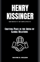 HENRY KISSINGER: Architect of Diplomacy: Crafting Peace in the Arena of Global Relations (Wayne's Biographies of the Rich and Famous) B0CP9FB53T Book Cover