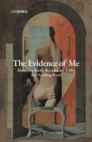 The Evidence of Me: How the Body Became an Alibi for Feeling Real (Cathedral) 1972691147 Book Cover