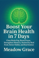 Boost Your Brain Health in 7 Days: Clear Brain Fog, Boost Focus, Strengthen Memory. Backed by Real Food, Better Habits, and Real Science B0FFB78J26 Book Cover