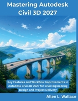 Mastering Autodesk Civil 3D 2027: Key Features and Workflow Improvements in Autodesk Civil 3D 2027 for Civil Engineering Design and Project Delivery B0H98R18FV Book Cover