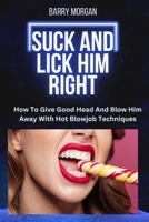 SUCK AND LICK HIM RIGHT: HOW TO GIVE GOOD HEAD AND BLOW HIM AWAY WITH HOT BLOWJOB TECHNIQUES B0BKSCTF3V Book Cover