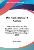 Das Kleine Haus Mit Garten: Praktische Winke Bei Dem Baue Von Kleinen Landhausern, Villeggiaturen Und Cottages In Verbindung Mit Gartenanlagen (1893) 1160367213 Book Cover