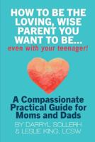 How to be the Loving, Wise Parent You Want To Be...Even With Your Teenager! 1105572366 Book Cover