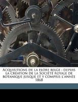 Acquisitions De La Flore Belge: Depuis La Création De La Société Royale De Botanique Jusque Et Y Compris L'année 1868... 117501270X Book Cover