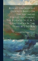 Report On Deep-sea Deposits Based On The Specimens Collected During The Voyage Of H. M. S. Challenger In The Years 1872 To 1876 1021263974 Book Cover