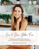 How To Glow Gluten-Free: Going Beyond the (GF) Food to Embrace a Journey of Abundance in a Diagnosis of Restriction B0BKCWMHZK Book Cover