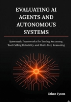 Evaluating AI Agents and Autonomous Systems: Systematic Frameworks for Testing Autonomy, Tool-Calling Reliability, and Multi-Step Reasoning B0H13YK87M Book Cover