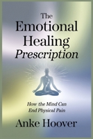 The Emotional Healing Prescription: How the Mind Can End Physical Pain B0DY51B4LM Book Cover